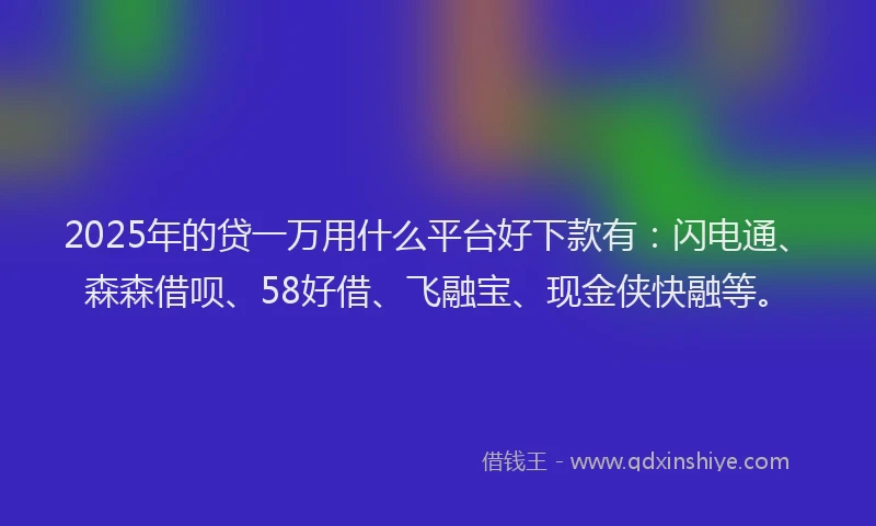 2025年的贷一万用什么平台好下款有：闪电通、森森借呗、58好借、飞融宝、现金侠快融等。