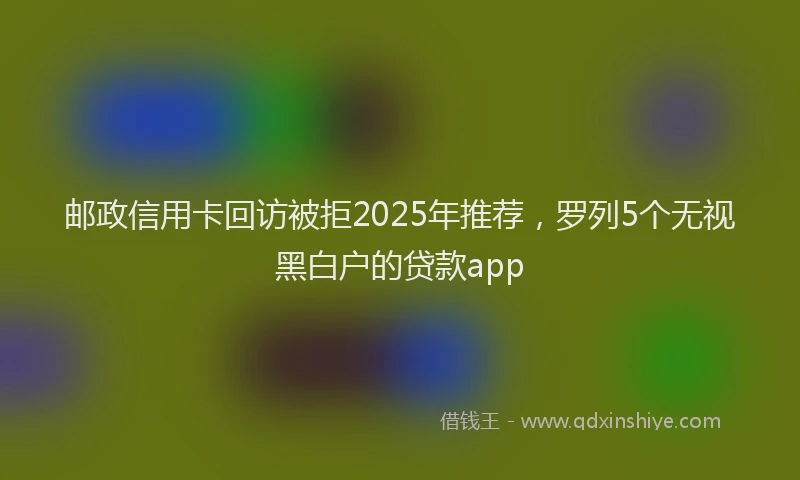 邮政信用卡回访被拒2025年推荐，罗列5个无视黑白户的贷款app