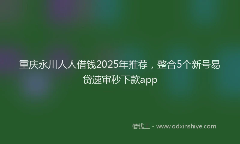 重庆永川人人借钱2025年推荐，整合5个新号易贷速审秒下款app