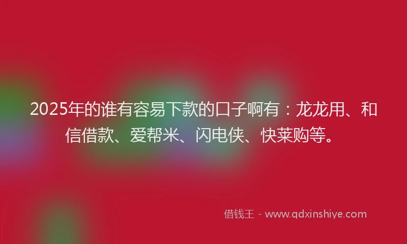 2025年的谁有容易下款的口子啊有：龙龙用、和信借款、爱帮米、闪电侠、快莱购等。