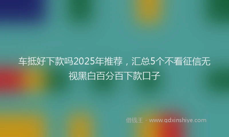 车抵好下款吗2025年推荐，汇总5个不看征信无视黑白百分百下款口子