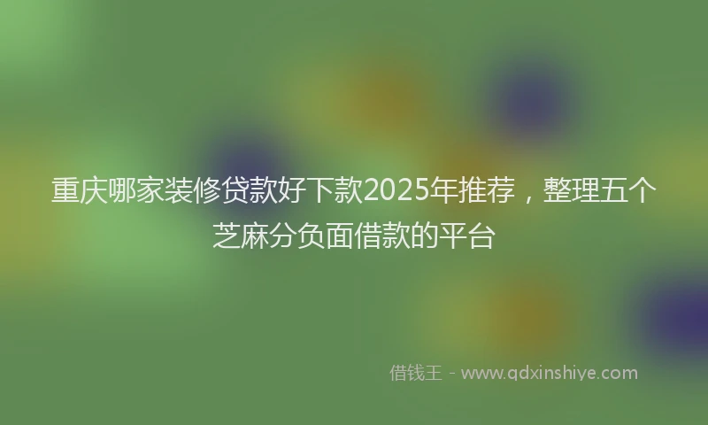 重庆哪家装修贷款好下款2025年推荐，整理五个芝麻分负面借款的平台