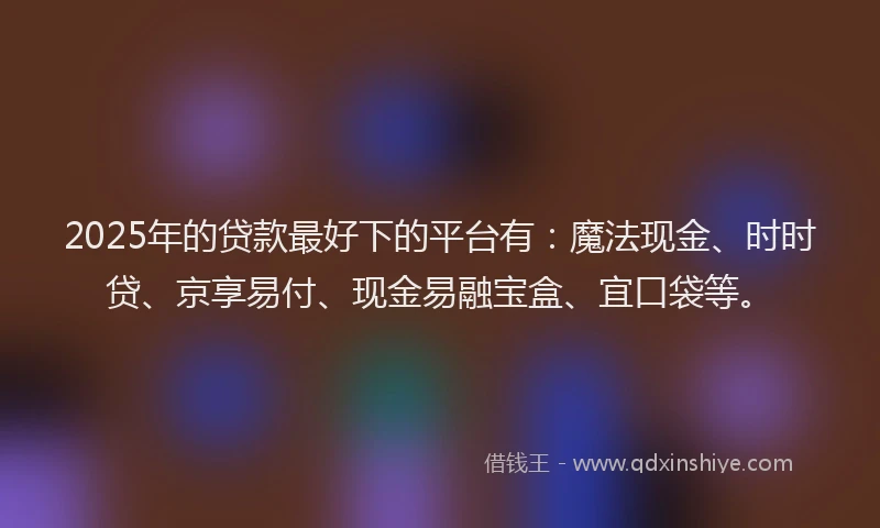 2025年的贷款最好下的平台有：魔法现金、时时贷、京享易付、现金易融宝盒、宜口袋等。