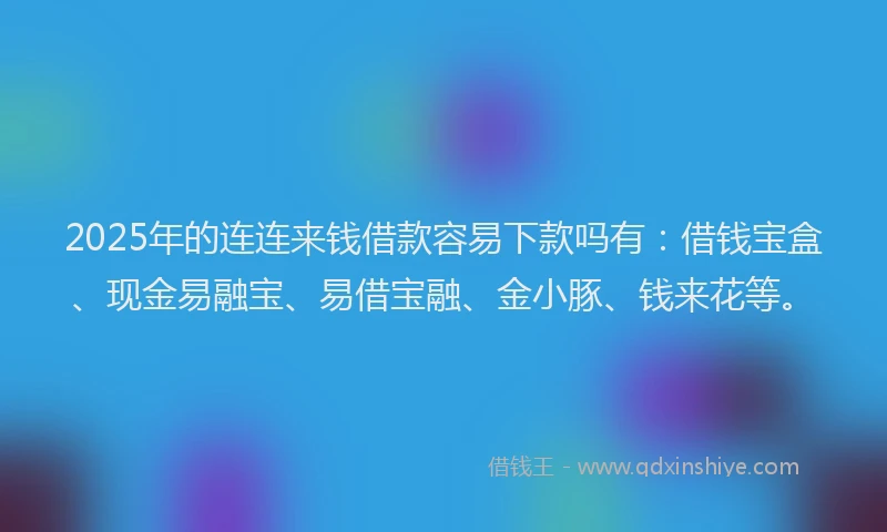 2025年的连连来钱借款容易下款吗有：借钱宝盒、现金易融宝、易借宝融、金小豚、钱来花等。