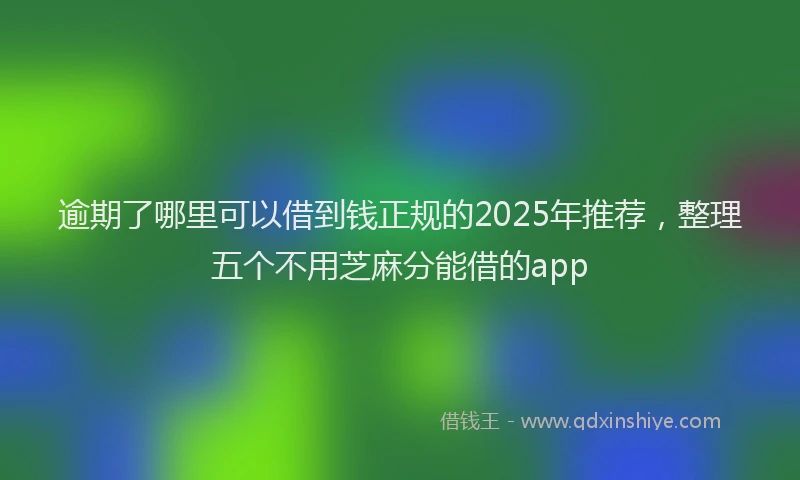 逾期了哪里可以借到钱正规的2025年推荐，整理五个不用芝麻分能借的app
