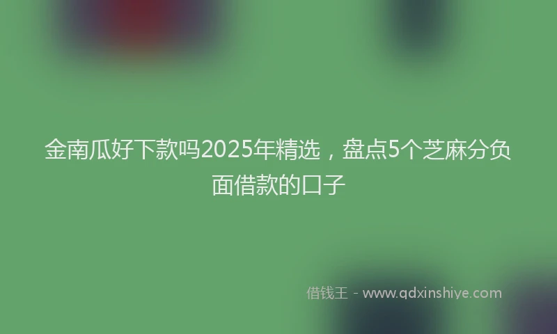 金南瓜好下款吗2025年精选，盘点5个芝麻分负面借款的口子