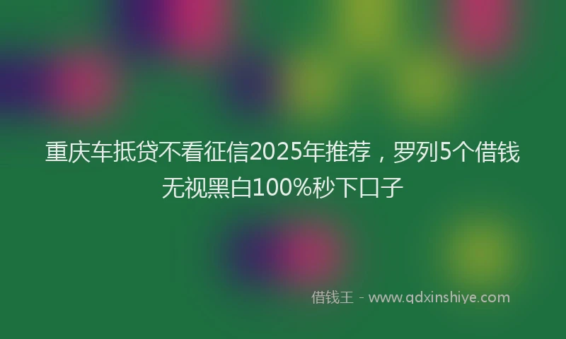重庆车抵贷不看征信2025年推荐，罗列5个借钱无视黑白100%秒下口子