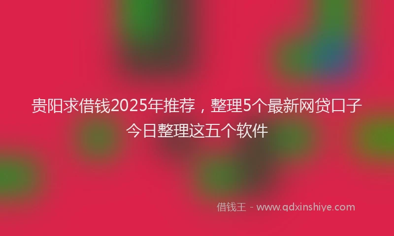 贵阳求借钱2025年推荐，整理5个最新网贷口子今日整理这五个软件