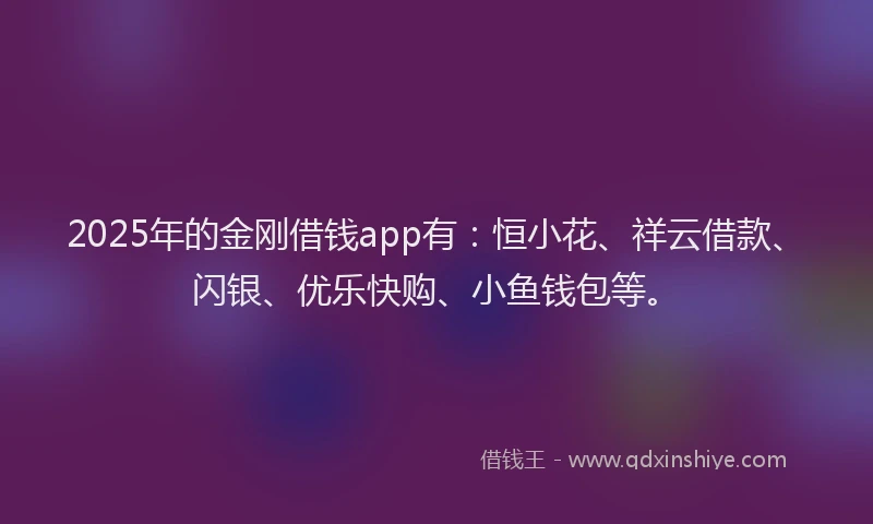2025年的金刚借钱app有：恒小花、祥云借款、闪银、优乐快购、小鱼钱包等。
