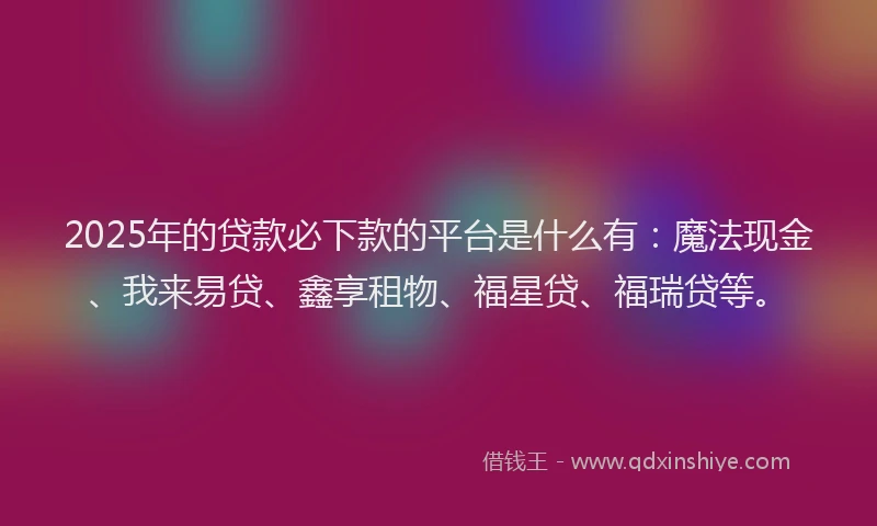 2025年的贷款必下款的平台是什么有：魔法现金、我来易贷、鑫享租物、福星贷、福瑞贷等。