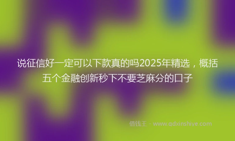 说征信好一定可以下款真的吗2025年精选，概括五个金融创新秒下不要芝麻分的口子