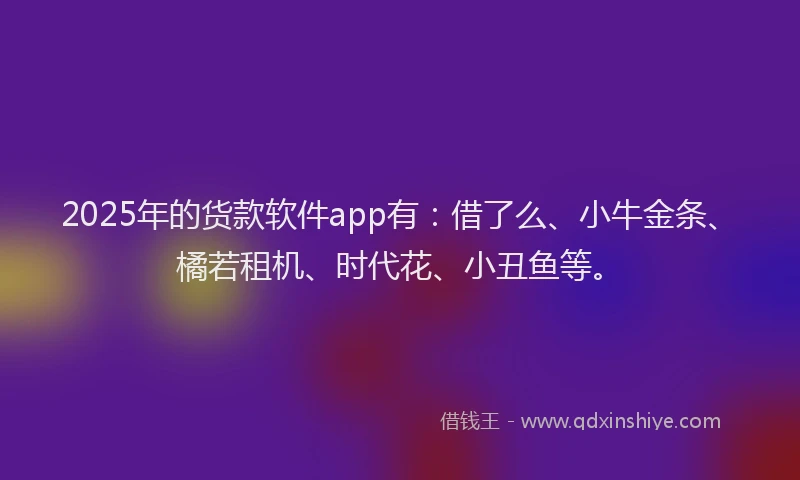 2025年的货款软件app有：借了么、小牛金条、橘若租机、时代花、小丑鱼等。