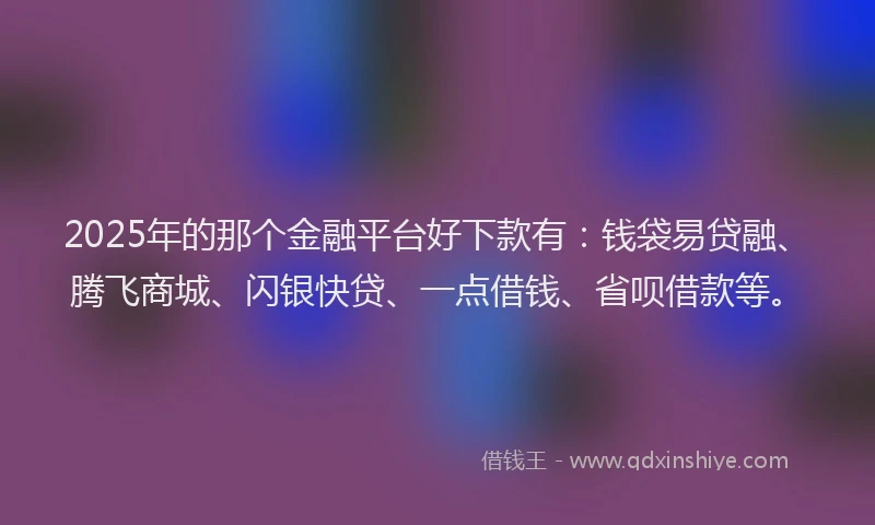 2025年的那个金融平台好下款有：钱袋易贷融、腾飞商城、闪银快贷、一点借钱、省呗借款等。