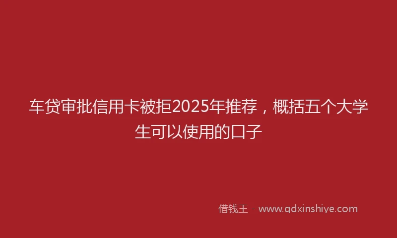车贷审批信用卡被拒2025年推荐，概括五个大学生可以使用的口子