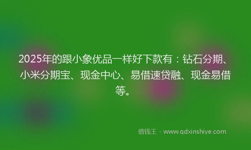 2025年的跟小象优品一样好下款有：钻石分期、小米分期宝、现金中心、易借速贷融、现金易借等。