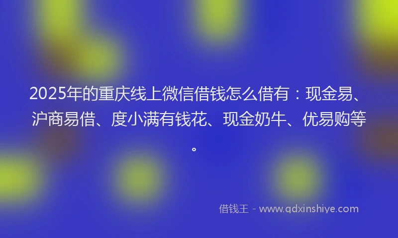 2025年的重庆线上微信借钱怎么借有：现金易、沪商易借、度小满有钱花、现金奶牛、优易购等。