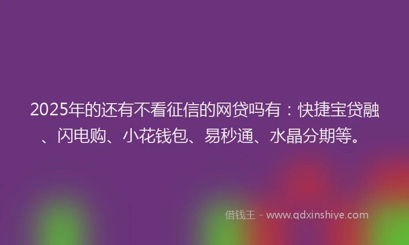 2025年的还有不看征信的网贷吗有：快捷宝贷融、闪电购、小花钱包、易秒通、水晶分期等。