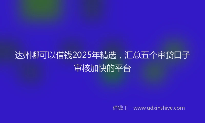 达州哪可以借钱2025年精选，汇总五个审贷口子审核加快的平台