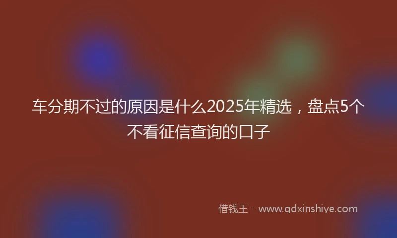 车分期不过的原因是什么2025年精选，盘点5个不看征信查询的口子