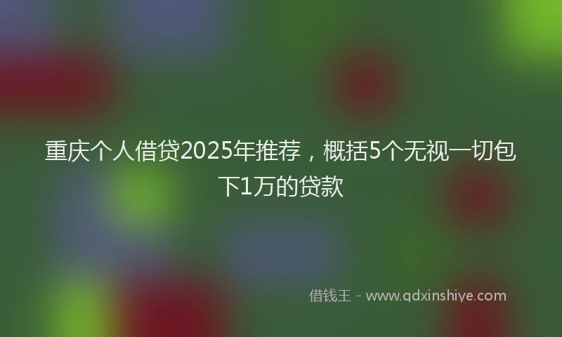 重庆个人借贷2025年推荐，概括5个无视一切包下1万的贷款