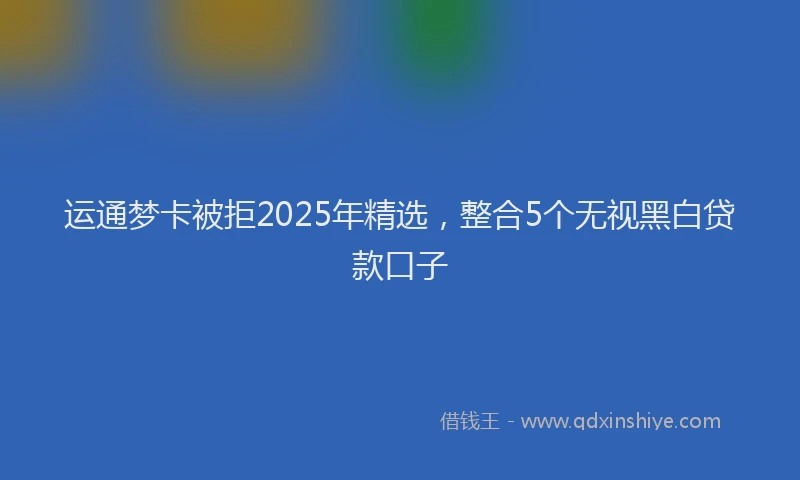 运通梦卡被拒2025年精选，整合5个无视黑白贷款口子