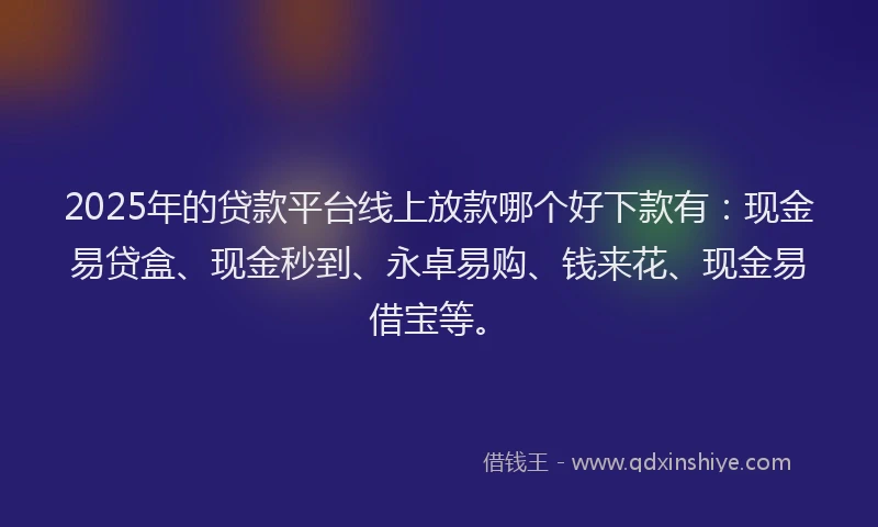 2025年的贷款平台线上放款哪个好下款有：现金易贷盒、现金秒到、永卓易购、钱来花、现金易借宝等。