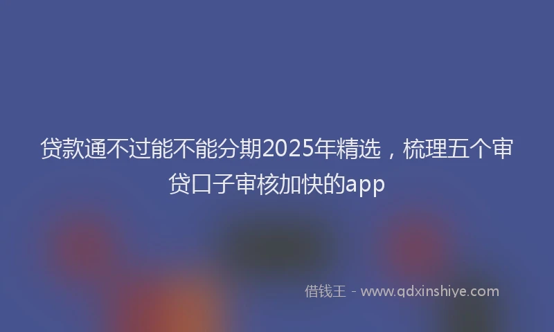 贷款通不过能不能分期2025年精选，梳理五个审贷口子审核加快的app