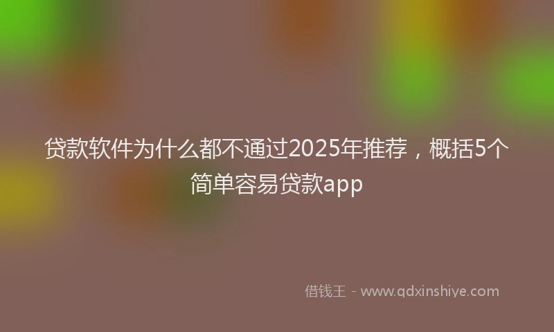 贷款软件为什么都不通过2025年推荐，概括5个简单容易贷款app