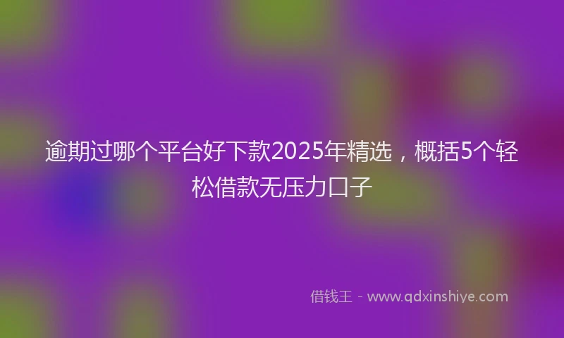 逾期过哪个平台好下款2025年精选，概括5个轻松借款无压力口子