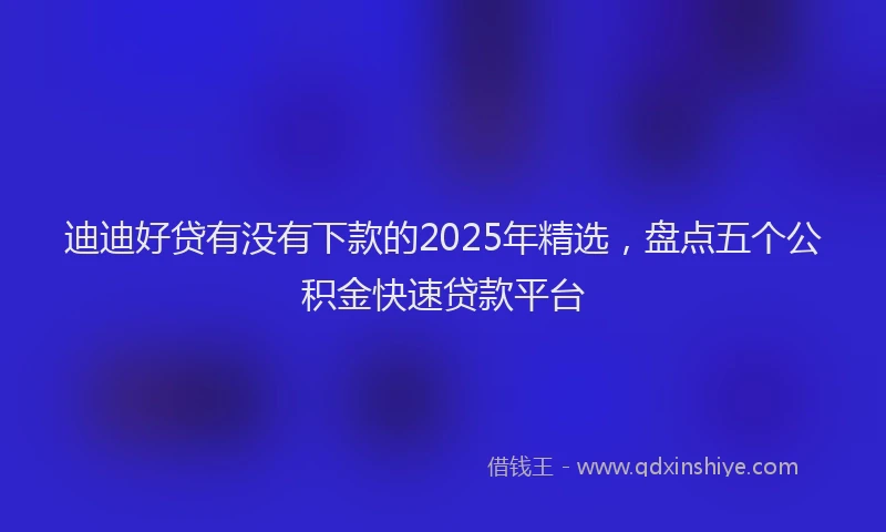 迪迪好贷有没有下款的2025年精选，盘点五个公积金快速贷款平台