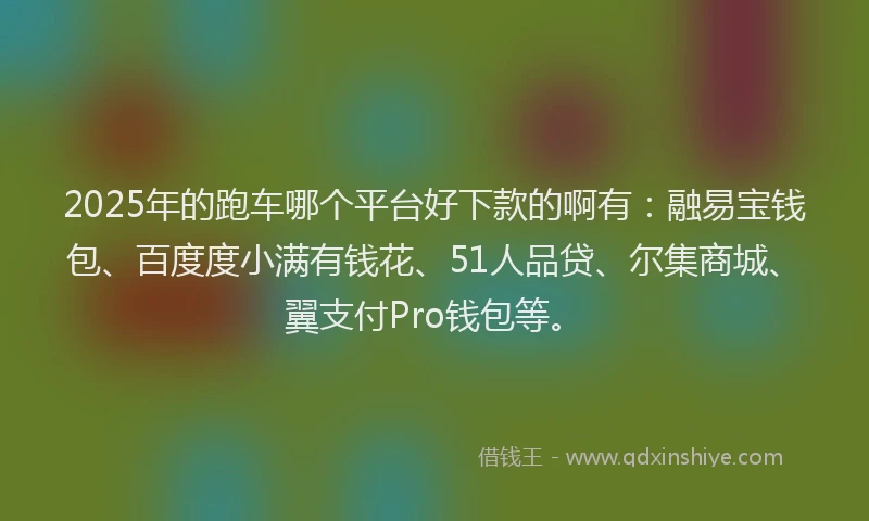 2025年的跑车哪个平台好下款的啊有：融易宝钱包、百度度小满有钱花、51人品贷、尔集商城、翼支付Pro钱包等。