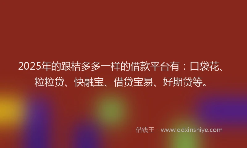 2025年的跟桔多多一样的借款平台有：口袋花、粒粒贷、快融宝、借贷宝易、好期贷等。