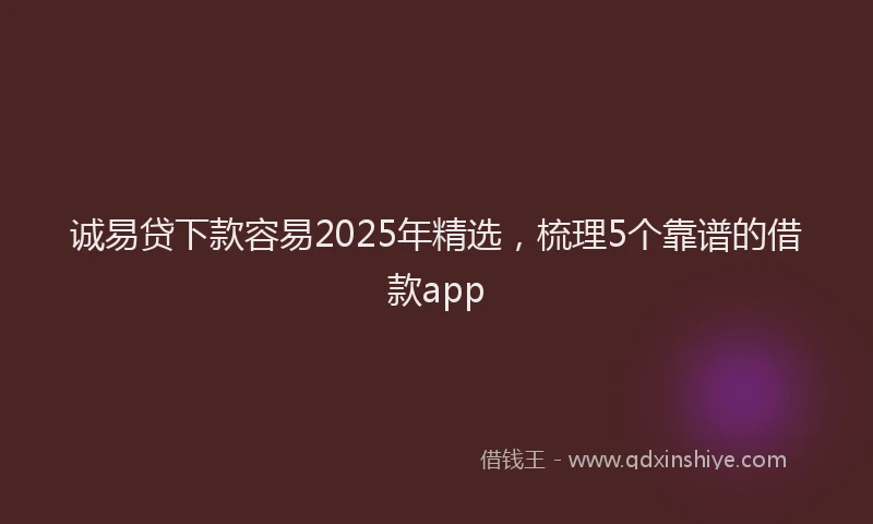 诚易贷下款容易2025年精选，梳理5个靠谱的借款app