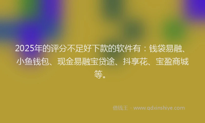 2025年的评分不足好下款的软件有：钱袋易融、小鱼钱包、现金易融宝贷途、抖享花、宝盈商城等。