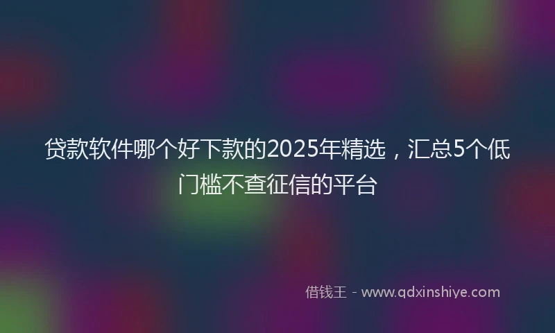 贷款软件哪个好下款的2025年精选，汇总5个低门槛不查征信的平台