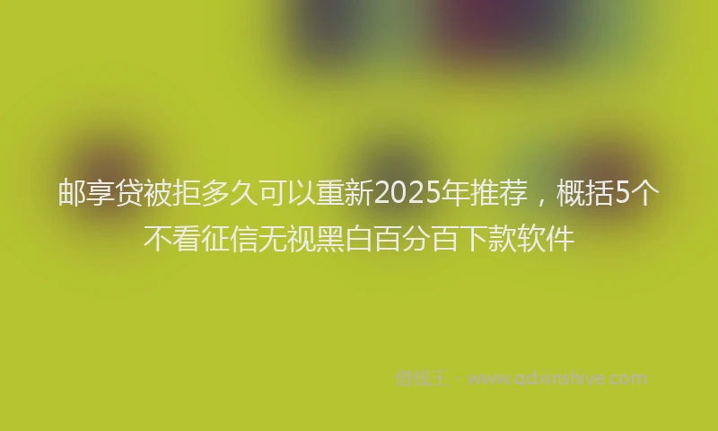 邮享贷被拒多久可以重新2025年推荐，概括5个不看征信无视黑白百分百下款软件
