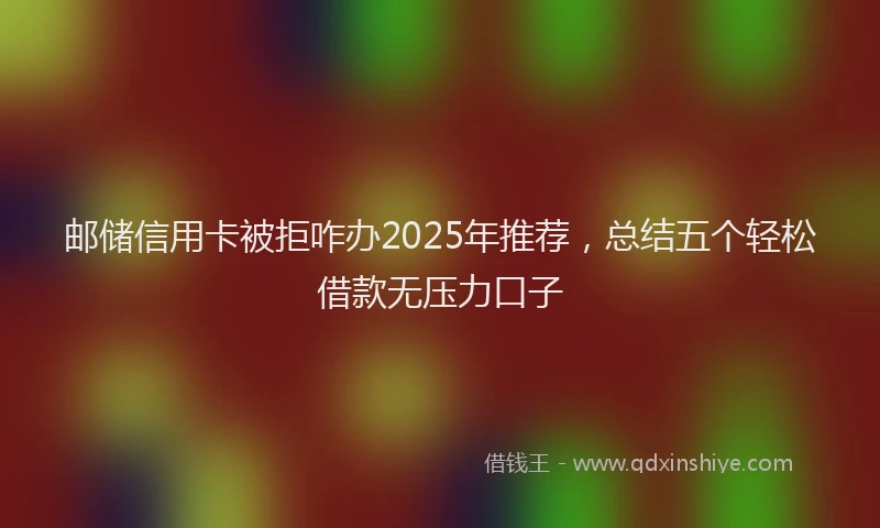 邮储信用卡被拒咋办2025年推荐，总结五个轻松借款无压力口子