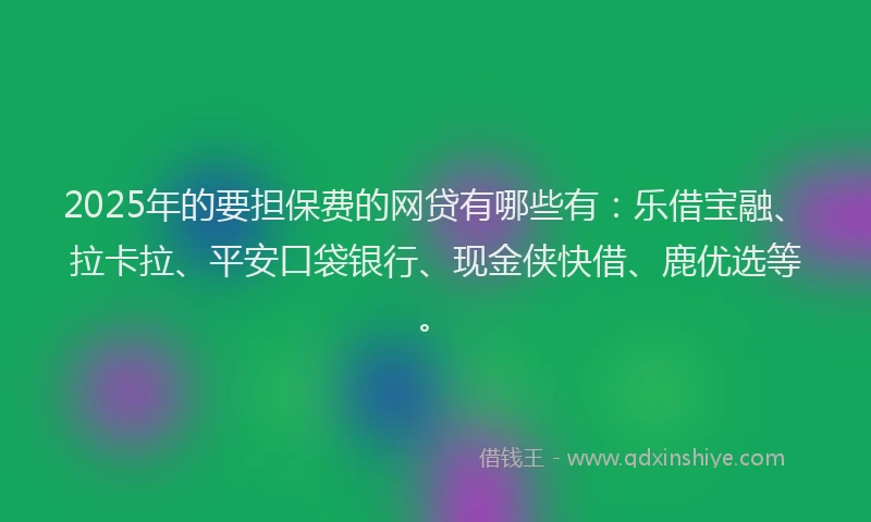 2025年的要担保费的网贷有哪些有：乐借宝融、拉卡拉、平安口袋银行、现金侠快借、鹿优选等。