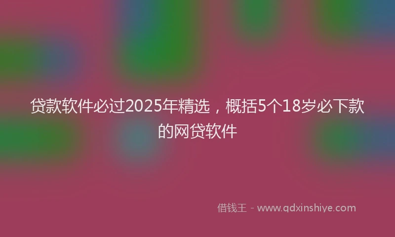 贷款软件必过2025年精选，概括5个18岁必下款的网贷软件