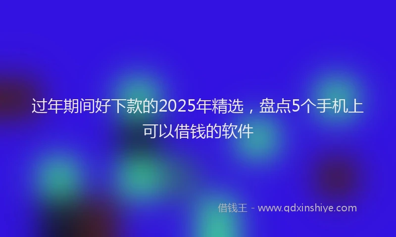 过年期间好下款的2025年精选，盘点5个手机上可以借钱的软件