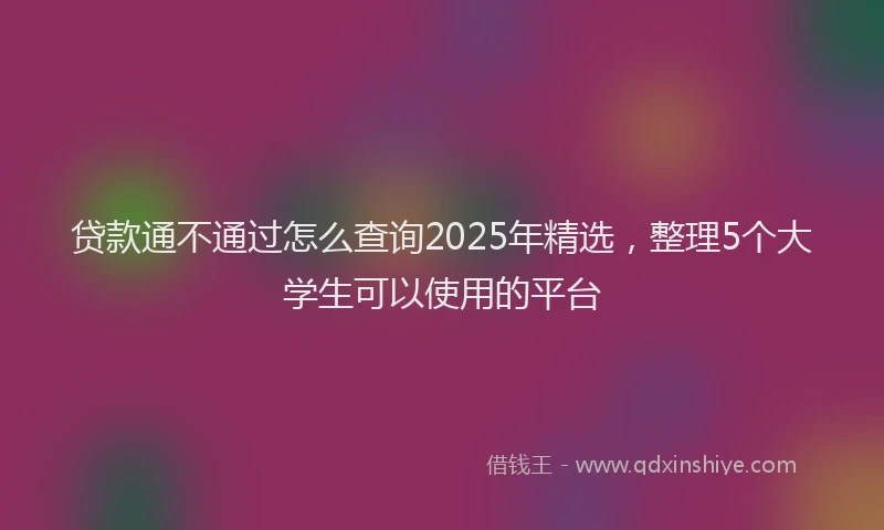 贷款通不通过怎么查询2025年精选，整理5个大学生可以使用的平台