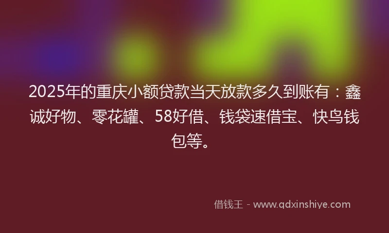 2025年的重庆小额贷款当天放款多久到账有：鑫诚好物、零花罐、58好借、钱袋速借宝、快鸟钱包等。