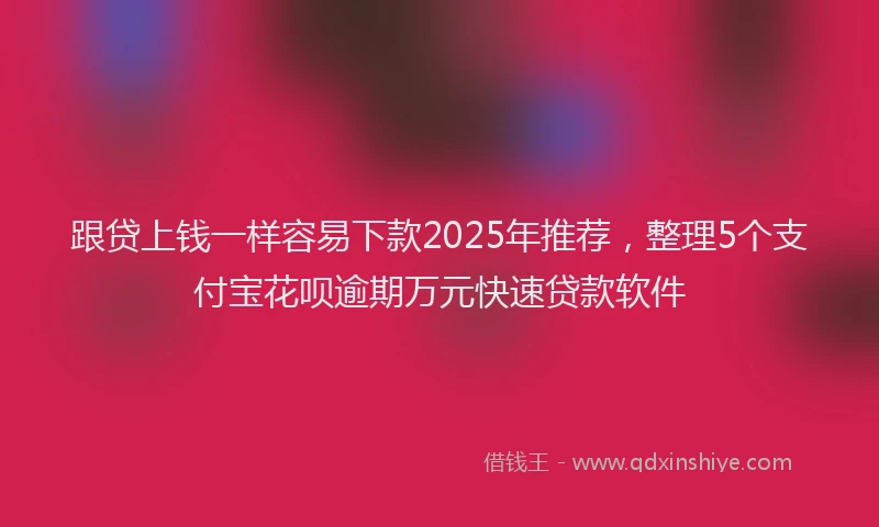 跟贷上钱一样容易下款2025年推荐，整理5个支付宝花呗逾期万元快速贷款软件