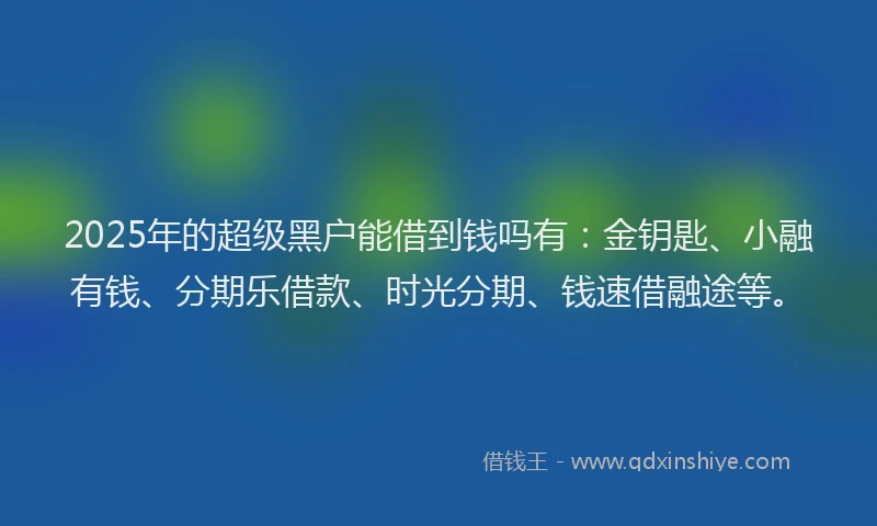 2025年的超级黑户能借到钱吗有：金钥匙、小融有钱、分期乐借款、时光分期、钱速借融途等。