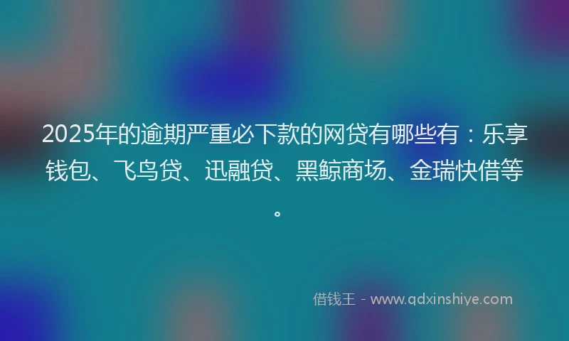 2025年的逾期严重必下款的网贷有哪些有：乐享钱包、飞鸟贷、迅融贷、黑鲸商场、金瑞快借等。