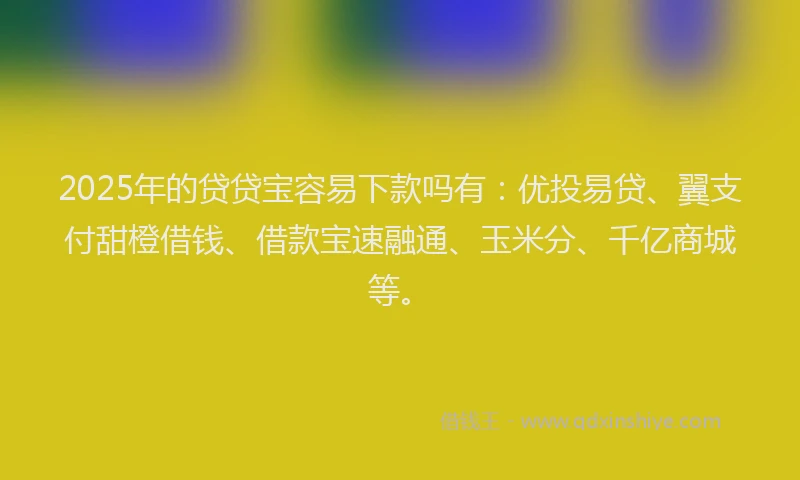 2025年的贷贷宝容易下款吗有：优投易贷、翼支付甜橙借钱、借款宝速融通、玉米分、千亿商城等。