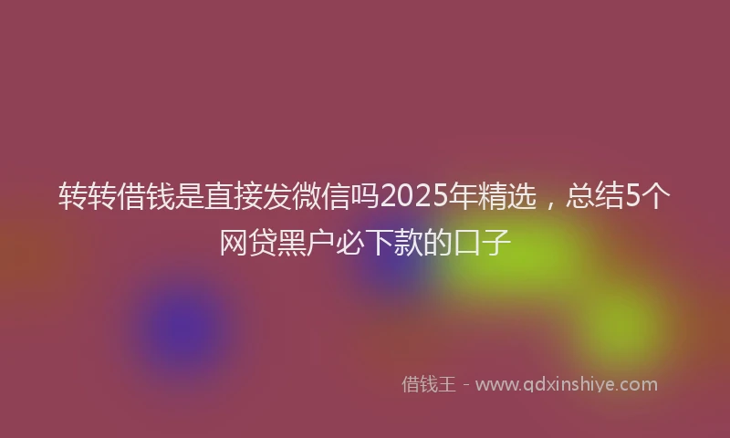 转转借钱是直接发微信吗2025年精选，总结5个网贷黑户必下款的口子