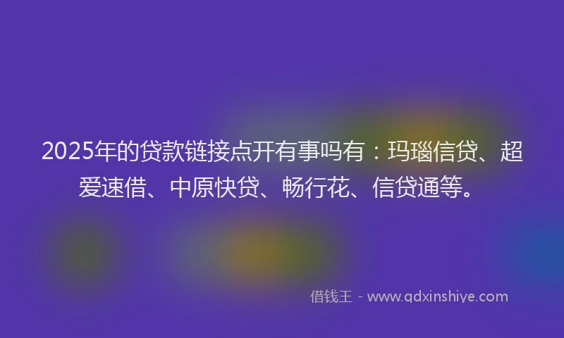 2025年的贷款链接点开有事吗有：玛瑙信贷、超爱速借、中原快贷、畅行花、信贷通等。