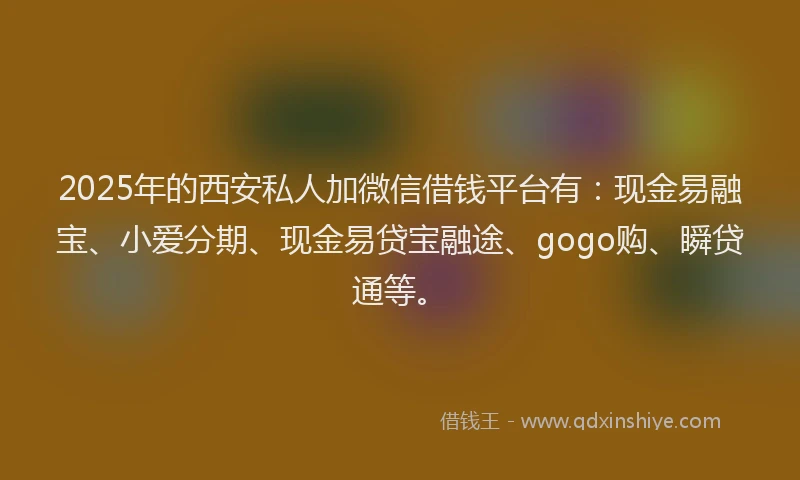 2025年的西安私人加微信借钱平台有：现金易融宝、小爱分期、现金易贷宝融途、gogo购、瞬贷通等。