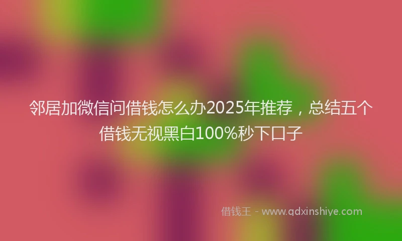邻居加微信问借钱怎么办2025年推荐，总结五个借钱无视黑白100%秒下口子
